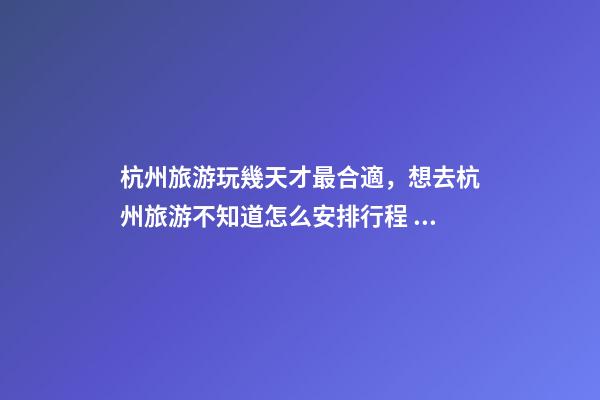 杭州旅游玩幾天才最合適，想去杭州旅游不知道怎么安排行程？具體看這篇攻略